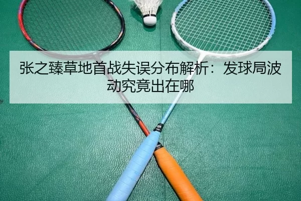 张之臻草地首战失误分布解析:发球局波动究竟出在哪